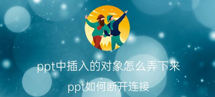 ppt中插入的对象怎么弄下来 ppt如何断开连接？